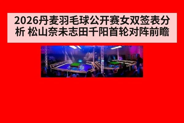 2026丹麦羽毛球公开赛女双签表分析 松山奈未志田千阳首轮对阵前瞻