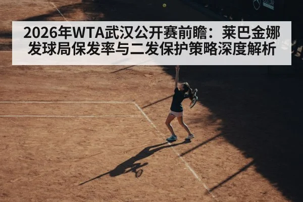 2026年WTA武汉公开赛前瞻:莱巴金娜发球局保发率与二发保护策略深度解析