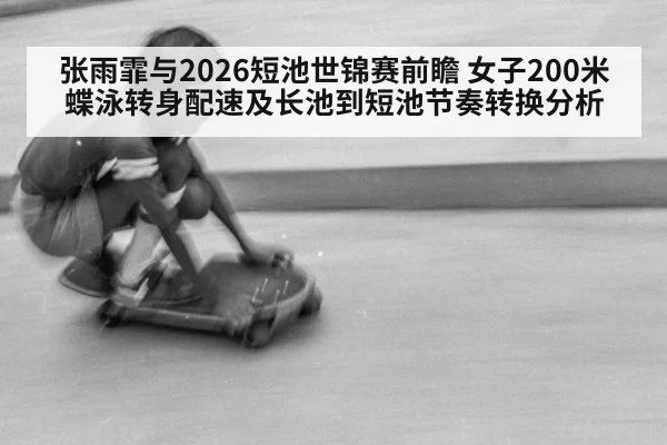 张雨霏与2026短池世锦赛前瞻 女子200米蝶泳转身配速及长池到短池节奏转换分析