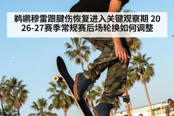 鹈鹕穆雷跟腱伤恢复进入关键观察期 2026-27赛季常规赛后场轮换如何调整